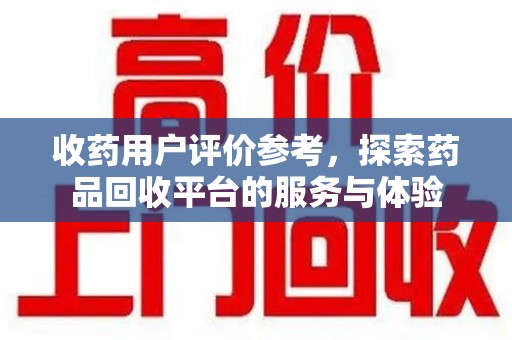 武汉收药用户评价参考，探索药品回收平台的服务与体验