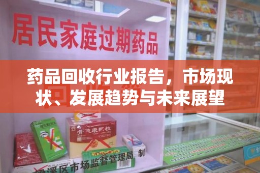 武汉药品回收行业报告，市场现状、发展趋势与未来展望