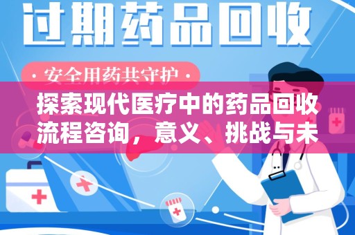 武汉探索现代医疗中的药品回收流程咨询，意义、挑战与未来趋势
