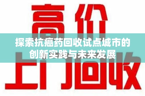武汉探索抗癌药回收试点城市的创新实践与未来发展
