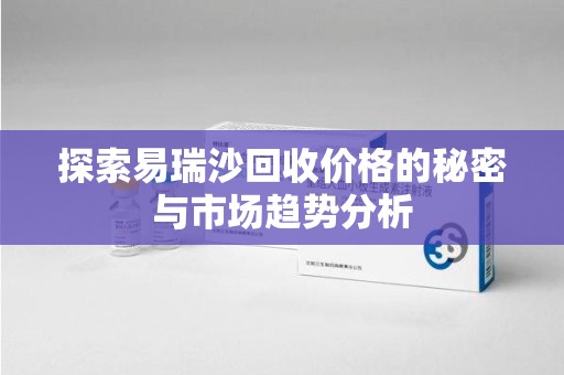武汉探索易瑞沙回收价格的秘密与市场趋势分析