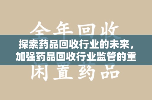 武汉探索药品回收行业的未来，加强药品回收行业监管的重要性