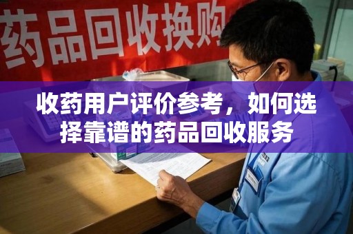 武汉收药用户评价参考，如何选择靠谱的药品回收服务