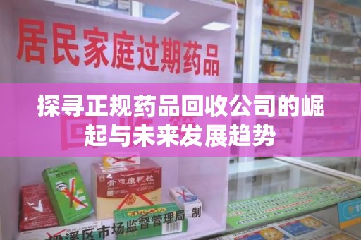 武汉探寻正规药品回收公司的崛起与未来发展趋势