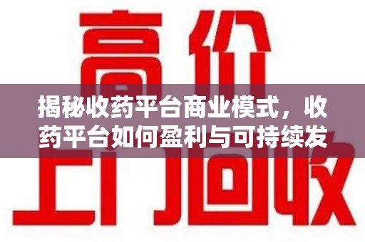 武汉揭秘收药平台商业模式，收药平台如何盈利与可持续发展之路