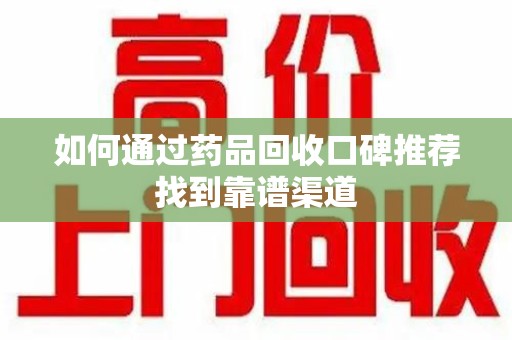 武汉如何通过药品回收口碑推荐找到靠谱渠道