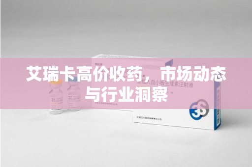 武汉艾瑞卡高价收药，市场动态与行业洞察