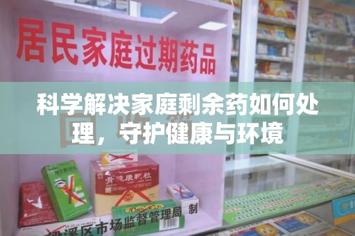 武汉科学解决家庭剩余药如何处理，守护健康与环境
