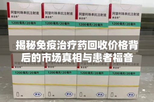 武汉揭秘免疫治疗药回收价格背后的市场真相与患者福音