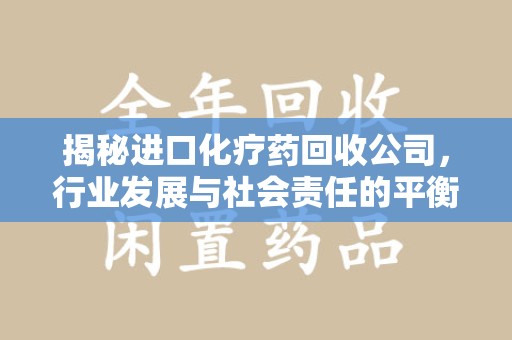武汉揭秘进口化疗药回收公司，行业发展与社会责任的平衡