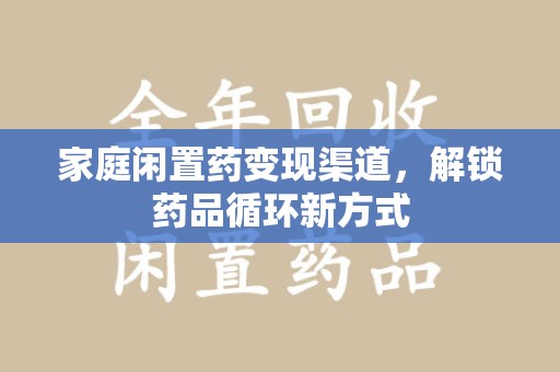 武汉家庭闲置药变现渠道，解锁药品循环新方式