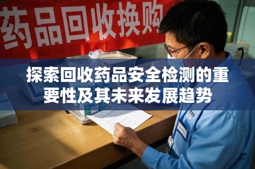 武汉探索回收药品安全检测的重要性及其未来发展趋势