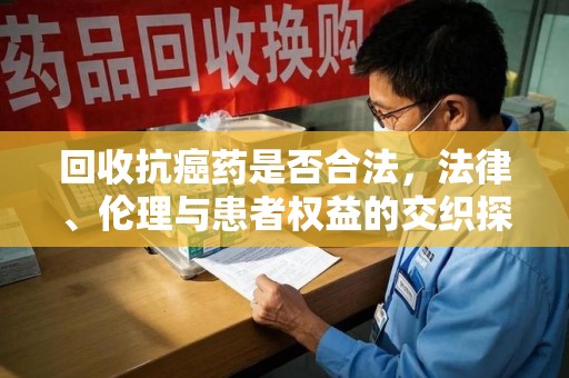 武汉回收抗癌药是否合法，法律、伦理与患者权益的交织探讨