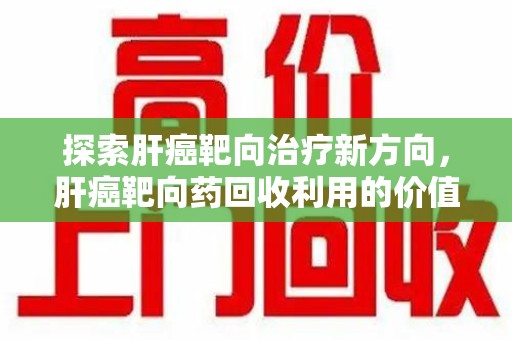 武汉探索肝癌靶向治疗新方向，肝癌靶向药回收利用的价值与未来