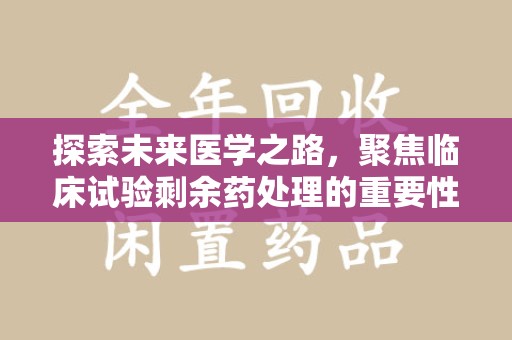 武汉探索未来医学之路，聚焦临床试验剩余药处理的重要性与挑战