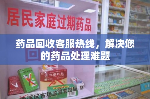 武汉药品回收客服热线，解决您的药品处理难题