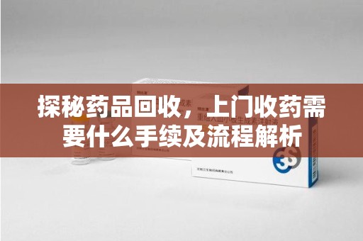武汉探秘药品回收，上门收药需要什么手续及流程解析