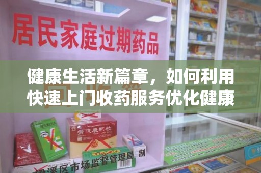 武汉健康生活新篇章，如何利用快速上门收药服务优化健康管理