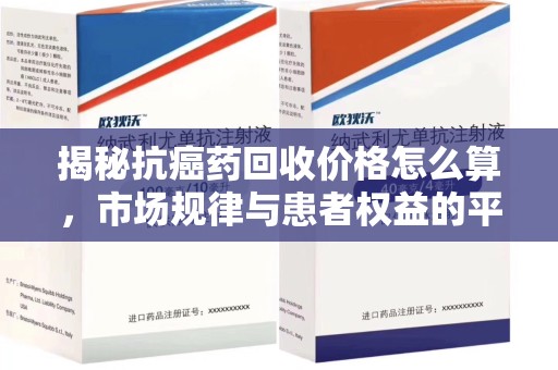 武汉揭秘抗癌药回收价格怎么算，市场规律与患者权益的平衡点