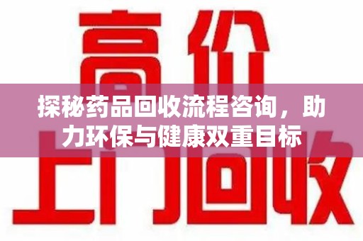 武汉探秘药品回收流程咨询，助力环保与健康双重目标