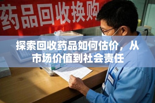 武汉探索回收药品如何估价，从市场价值到社会责任
