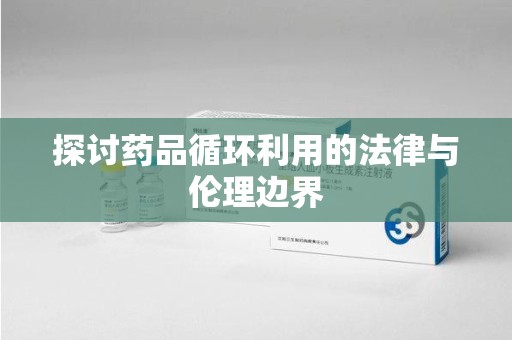 武汉探讨药品循环利用的法律与伦理边界
