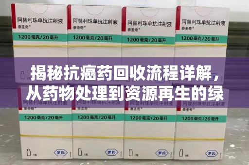 武汉揭秘抗癌药回收流程详解，从药物处理到资源再生的绿色之道