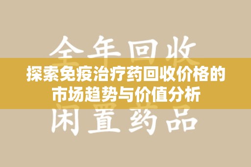 武汉探索免疫治疗药回收价格的市场趋势与价值分析