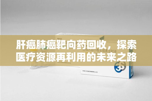 武汉肝癌肺癌靶向药回收，探索医疗资源再利用的未来之路