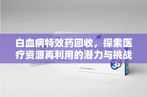 武汉白血病特效药回收，探索医疗资源再利用的潜力与挑战