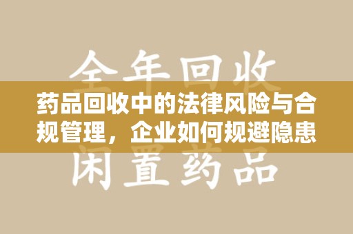 武汉药品回收中的法律风险与合规管理，企业如何规避隐患