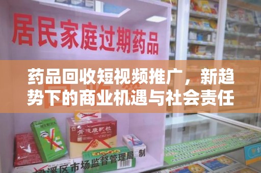 武汉药品回收短视频推广，新趋势下的商业机遇与社会责任