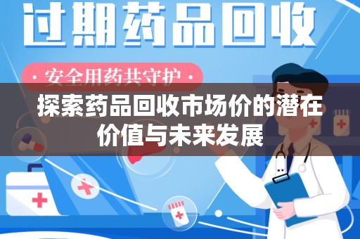 武汉探索药品回收市场价的潜在价值与未来发展