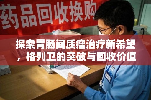 武汉探索胃肠间质瘤治疗新希望，格列卫的突破与回收价值