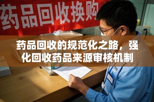 武汉药品回收的规范化之路，强化回收药品来源审核机制