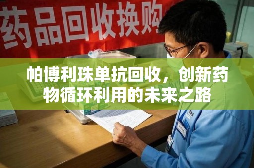 武汉帕博利珠单抗回收，创新药物循环利用的未来之路