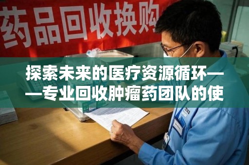 武汉探索未来的医疗资源循环——专业回收肿瘤药团队的使命与价值