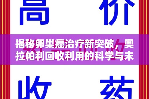 武汉揭秘卵巢癌治疗新突破，奥拉帕利回收利用的科学与未来