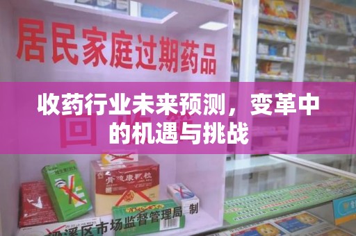 武汉收药行业未来预测，变革中的机遇与挑战