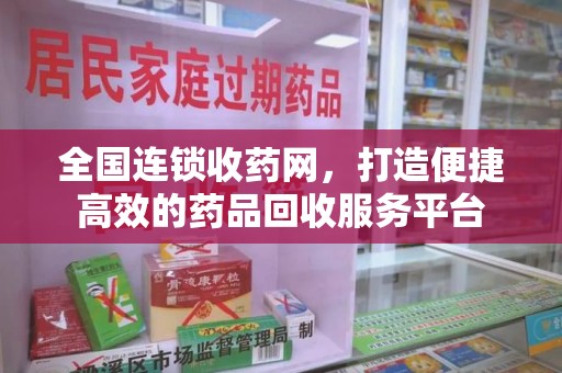 武汉全国连锁收药网，打造便捷高效的药品回收服务平台