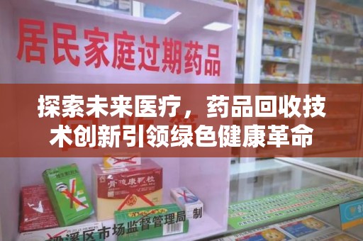 武汉探索未来医疗，药品回收技术创新引领绿色健康革命