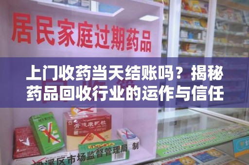 武汉上门收药当天结账吗？揭秘药品回收行业的运作与信任机制