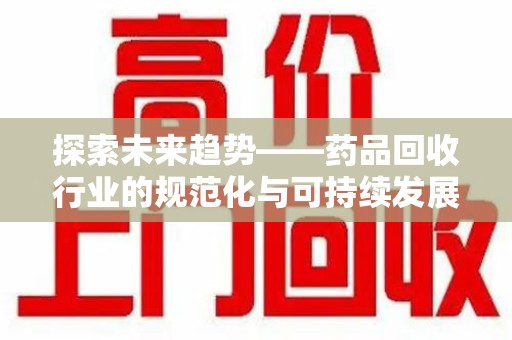 武汉探索未来趋势——药品回收行业的规范化与可持续发展之路