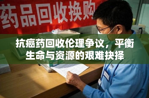 武汉抗癌药回收伦理争议，平衡生命与资源的艰难抉择