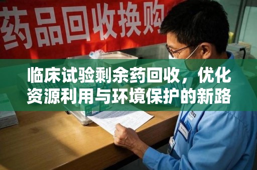 武汉临床试验剩余药回收，优化资源利用与环境保护的新路径