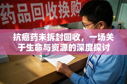 武汉抗癌药未拆封回收，一场关于生命与资源的深度探讨