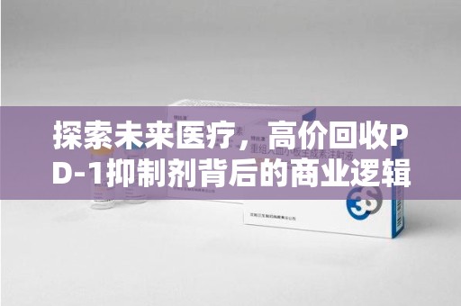 武汉探索未来医疗，高价回收PD-1抑制剂背后的商业逻辑与社会责任