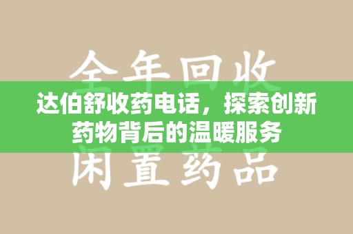 武汉达伯舒收药电话，探索创新药物背后的温暖服务