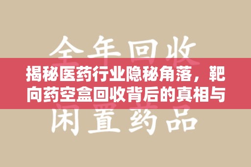 武汉揭秘医药行业隐秘角落，靶向药空盒回收背后的真相与思考