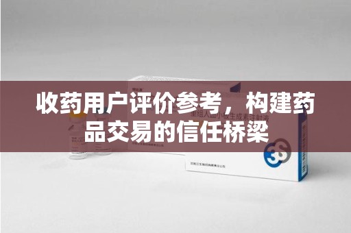 武汉收药用户评价参考，构建药品交易的信任桥梁